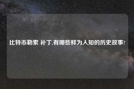 比特币勒索 补丁,有哪些鲜为人知的历史故事?