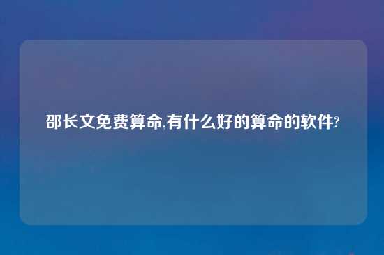 邵长文免费算命,有什么好的算命的软件?