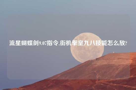 流星蝴蝶剑9.07指令,街机拳皇九八技能怎么放?