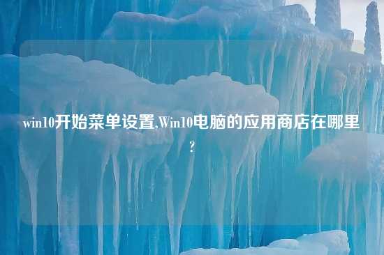 win10开始菜单设置,Win10电脑的应用商店在哪里?