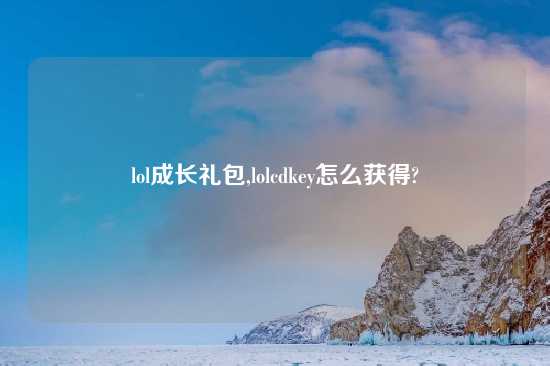 lol成长礼包,lolcdkey怎么获得?