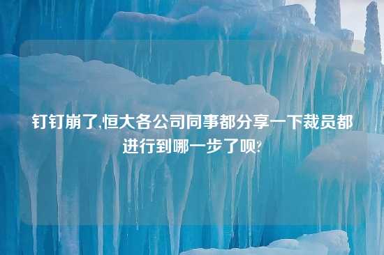 钉钉崩了,恒大各公司同事都分享一下裁员都进行到哪一步了呗?