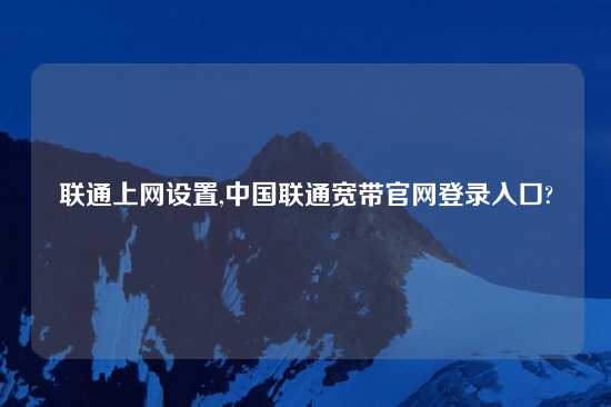 联通上网设置,中国联通宽带官网登录入口?