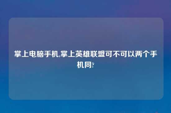 掌上电脑手机,掌上英雄联盟可不可以两个手机同?