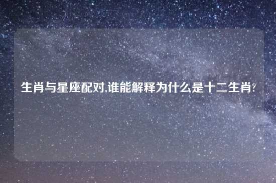 生肖与星座配对,谁能解释为什么是十二生肖?