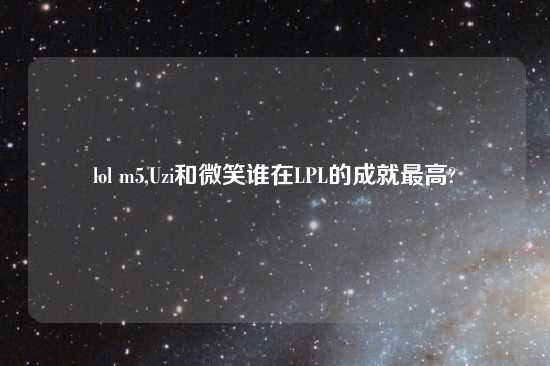 lol m5,Uzi和微笑谁在LPL的成就最高?