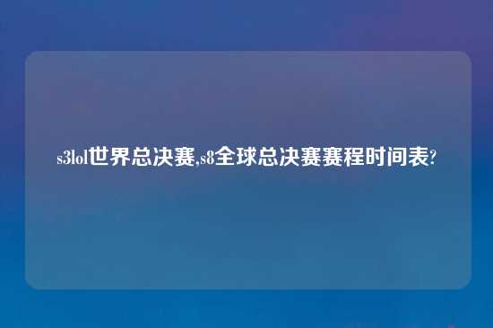 s3lol世界总决赛,s8全球总决赛赛程时间表?