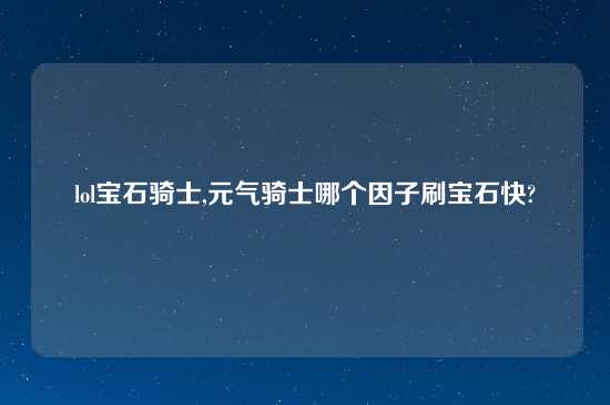 lol宝石骑士,元气骑士哪个因子刷宝石快?