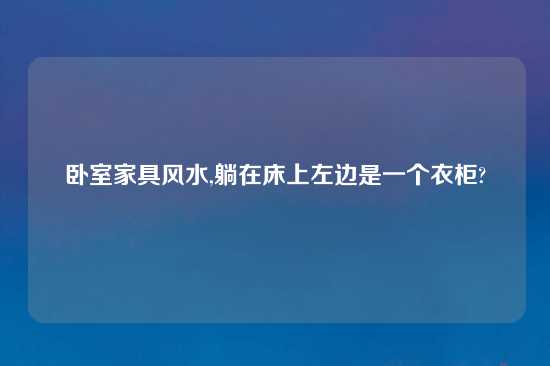 卧室家具风水,躺在床上左边是一个衣柜?