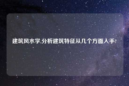 建筑风水学,分析建筑特征从几个方面入手?