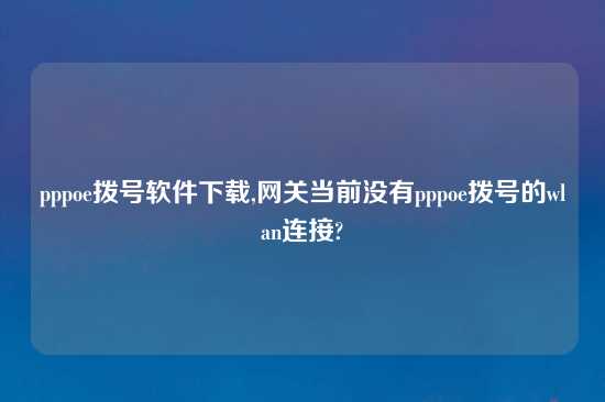 pppoe拨号软件怎么玩,网关当前没有pppoe拨号的wlan连接?