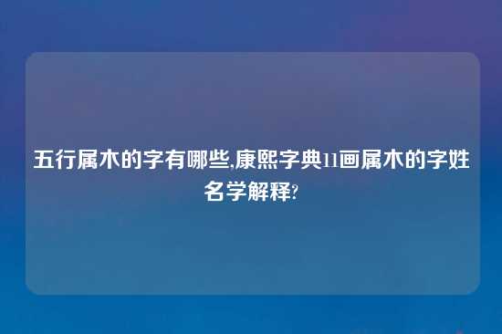 五行属木的字有哪些,康熙字典11画属木的字姓名学解释?