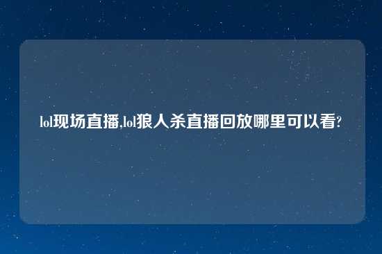 lol现场直播,lol狼人杀直播回放哪里可以看?