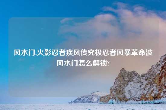 风水门,火影忍者疾风传究极忍者风暴革命波风水门怎么解锁?