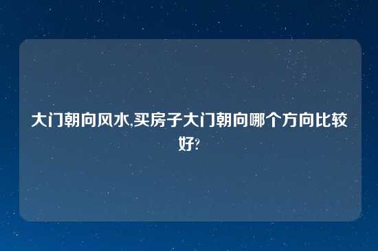 大门朝向风水,买房子大门朝向哪个方向比较好?