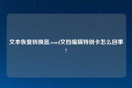 文本恢复转换器,word文档编辑特别卡怎么回事?