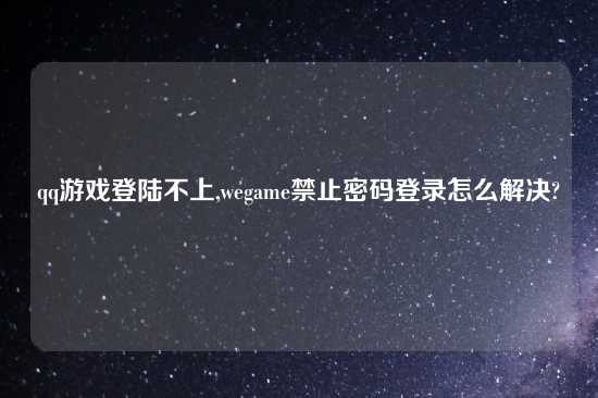 qq游戏登陆不上,wegame禁止密码登录怎么解决?