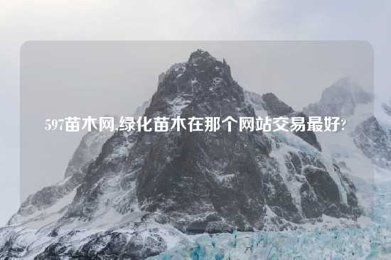 597苗木网,绿化苗木在那个网站交易最好?