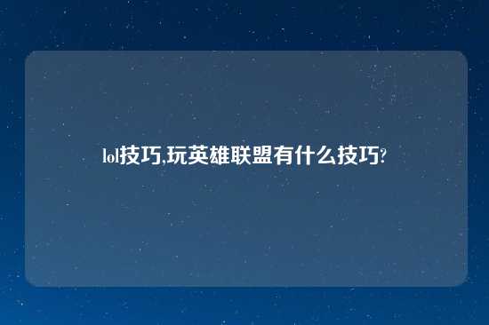 lol技巧,玩英雄联盟有什么技巧?