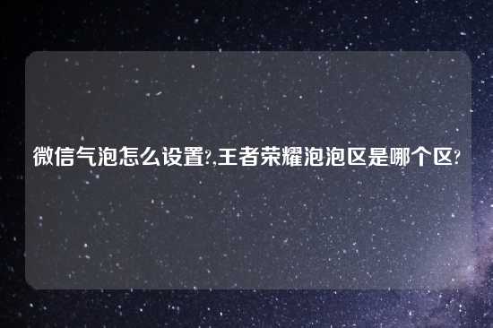 微信气泡怎么设置?,王者荣耀泡泡区是哪个区?