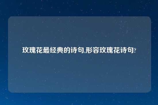 玫瑰花最经典的诗句,形容玫瑰花诗句?