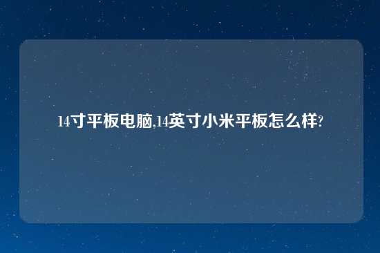 14寸平板电脑,14英寸小米平板怎么样?