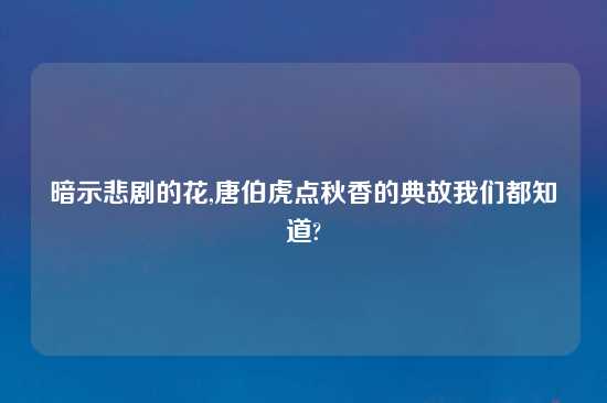 暗示悲剧的花,唐伯虎点秋香的典故我们都知道?