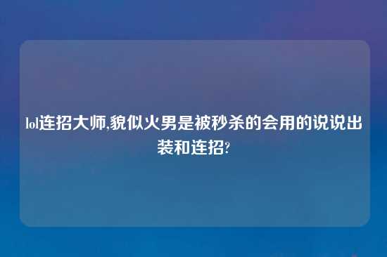 lol连招大师,貌似火男是被秒杀的会用的说说出装和连招?