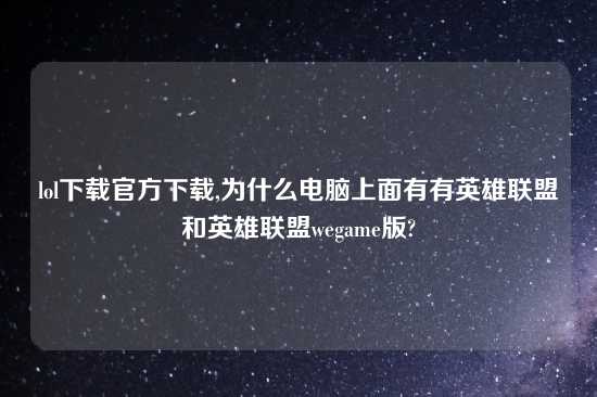 lol怎么玩官方怎么玩,为什么电脑上面有有英雄联盟和英雄联盟wegame版?