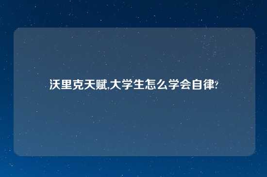 沃里克天赋,大学生怎么学会自律?