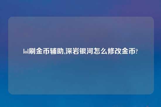 lol刷金币辅助,深岩银河怎么修改金币?