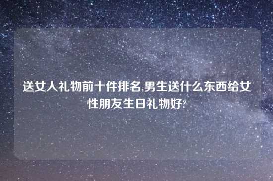 送女人礼物前十件排名,男生送什么东西给女性朋友生日礼物好?