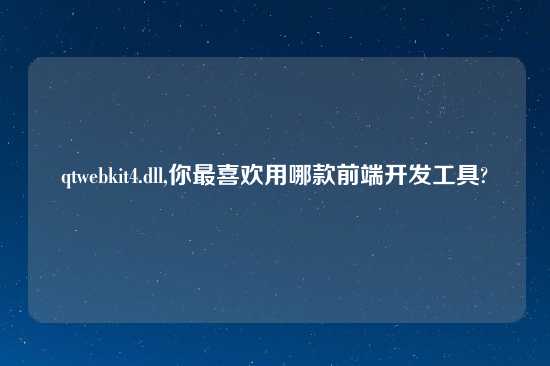 qtwebkit4.dll,你最喜欢用哪款前端开发工具?