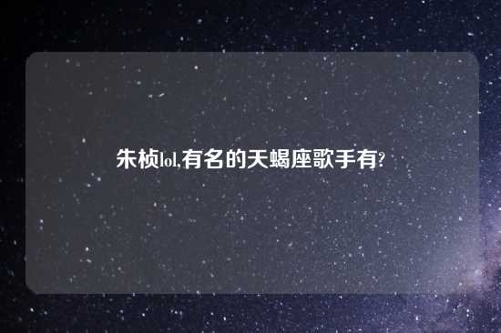 朱桢lol,有名的天蝎座歌手有?