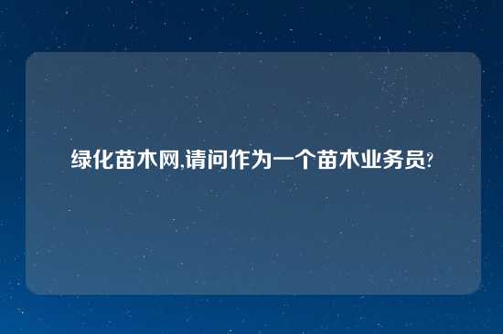 绿化苗木网,请问作为一个苗木业务员?