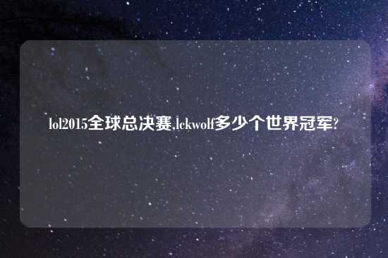 lol2015全球总决赛,lckwolf多少个世界冠军?