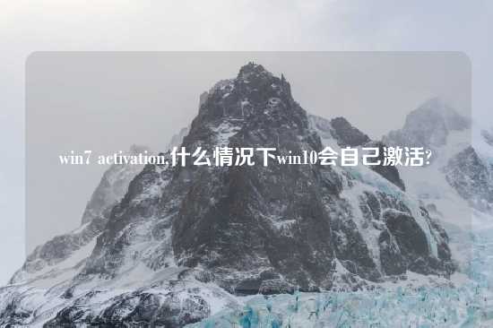 win7 activation,什么情况下win10会自己激活?