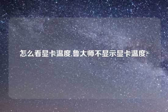 怎么看显卡温度,鲁大师不显示显卡温度?