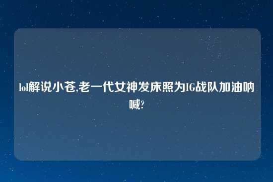 lol解说小苍,老一代女神发床照为IG战队加油呐喊?