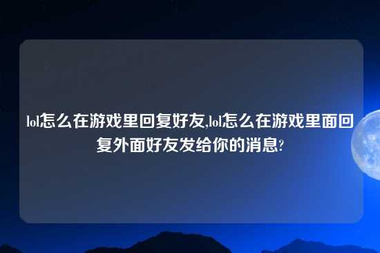 lol怎么在游戏里回复好友,lol怎么在游戏里面回复外面好友发给你的消息?