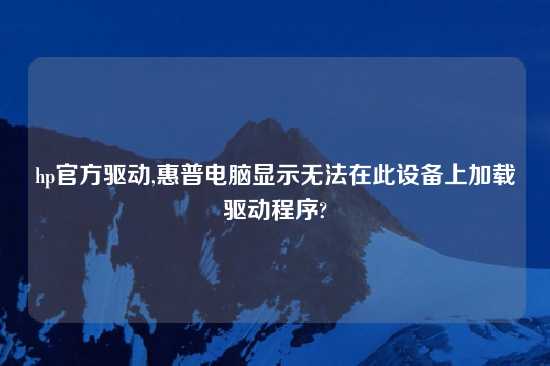 hp官方驱动,惠普电脑显示无法在此设备上加载驱动程序?