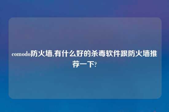 comodo防火墙,有什么好的杀毒软件跟防火墙推荐一下?