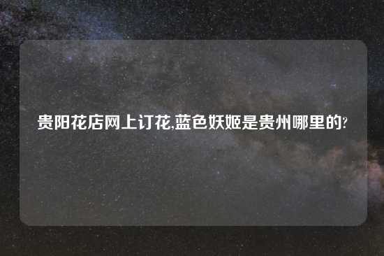 贵阳花店网上订花,蓝色妖姬是贵州哪里的?