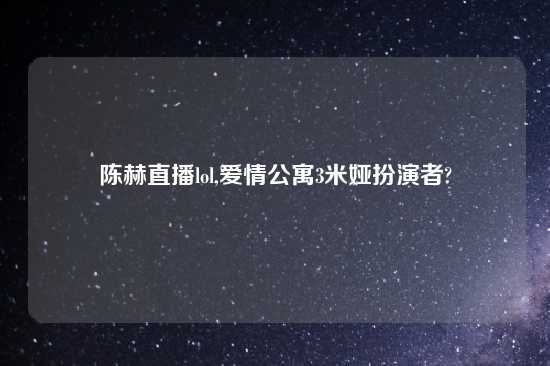 陈赫直播lol,爱情公寓3米娅扮演者?