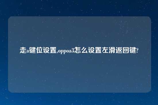 走a键位设置,oppoa3怎么设置左滑返回键?