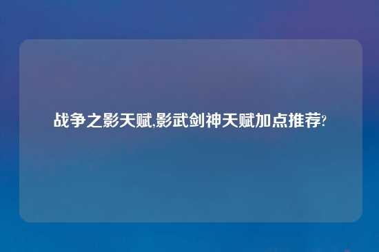 战争之影天赋,影武剑神天赋加点推荐?