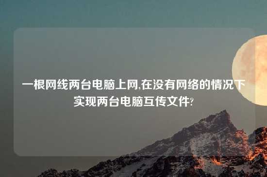 一根网线两台电脑上网,在没有网络的情况下实现两台电脑互传文件?