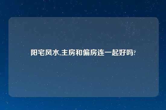 阳宅风水,主房和偏房连一起好吗?