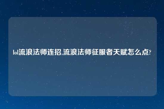 lol流浪法师连招,流浪法师征服者天赋怎么点?