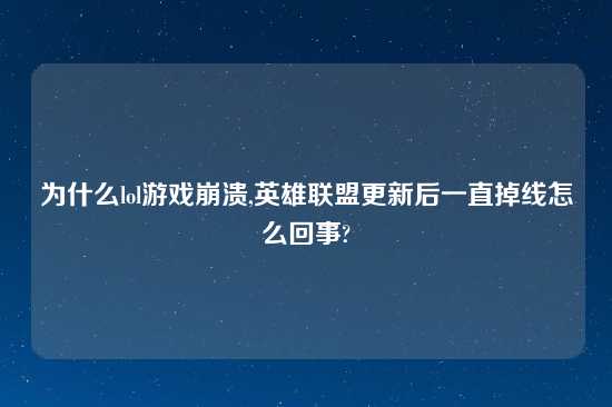 为什么lol游戏崩溃,英雄联盟更新后一直掉线怎么回事?